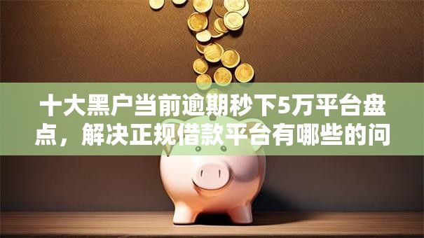 十大黑户当前逾期秒下5万平台盘点，解决正规借款平台有哪些的问题