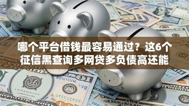 哪个平台借钱最容易通过?这6个征信黑查询多网贷多负债高还能百分百下款平台值得一试 哪个平台借钱最容易通过?这6个征信黑查询多网贷多负债高还能百分百下款平台值得一试