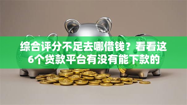 综合评分不足去哪借钱?看看这6个贷款平台有没有能下款的 综合评分不足去哪借钱?看看这6个贷款平台有没有能下款的