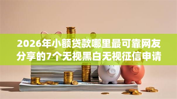 2026年小额贷款哪里最可靠网友分享的7个无视黑白无视征信申请就下款的app我觉得不错! 2026年小额贷款哪里最可靠网友分享的7个无视黑白无视征信申请就下款的app我觉得不错!