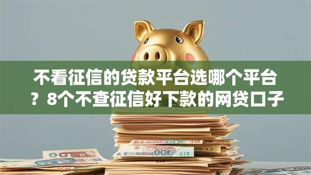 不看征信的贷款平台选哪个平台?8个不查征信好下款的网贷口子推荐 不看征信的贷款平台选哪个平台?8个不查征信好下款的网贷口子推荐