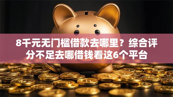 8千元无门槛借款去哪里？综合评分不足去哪借钱看这6个平台