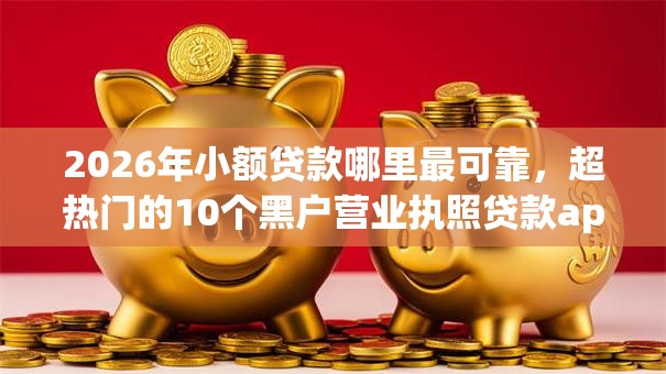 2026年小额贷款哪里最可靠,超热门的10个黑户营业执照贷款app口子推荐 2026年小额贷款哪里最可靠,超热门的10个黑户营业执照贷款app口子推荐