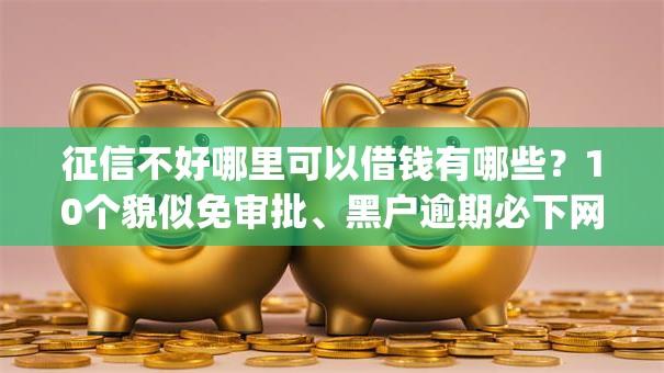 征信不好哪里可以借钱有哪些？10个貌似免审批、黑户逾期必下网贷app名单合集