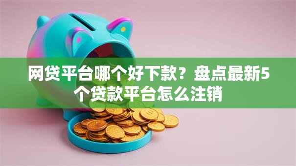 网贷平台哪个好下款？盘点最新5个贷款平台怎么注销