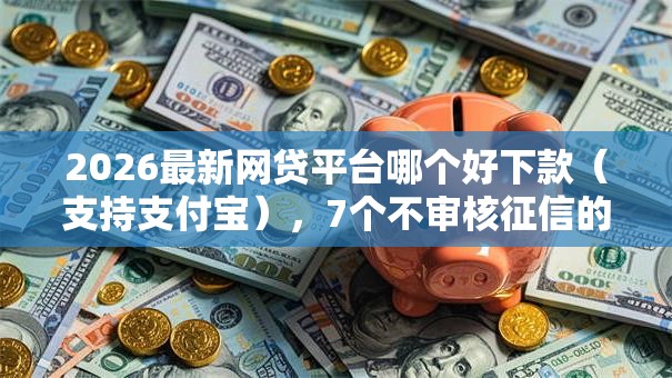 2026最新网贷平台哪个好下款（支持支付宝），7个不审核征信的贷款平台无私分享