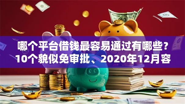 哪个平台借钱最容易通过有哪些?10个貌似免审批、2020年12月容易下款的口子合集 哪个平台借钱最容易通过有哪些?10个貌似免审批、2020年12月容易下款的口子合集