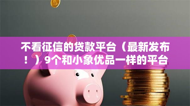 不看征信的贷款平台（最新发布！）9个和小象优品一样的平台
