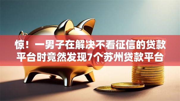 惊!一男子在解决不看征信的贷款平台时竟然发现7个苏州贷款平台,事后分享了出来 惊!一男子在解决不看征信的贷款平台时竟然发现7个苏州贷款平台,事后分享了出来