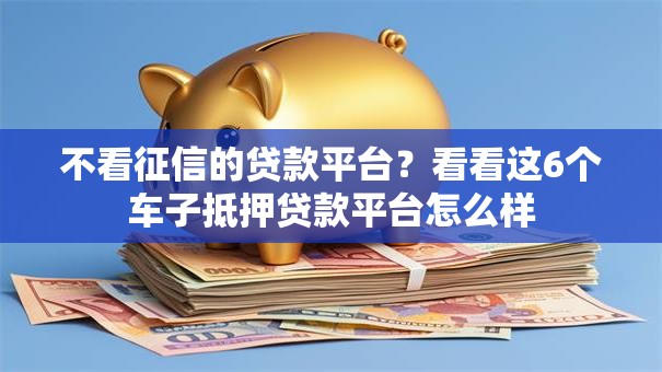 不看征信的贷款平台？看看这6个车子抵押贷款平台怎么样
