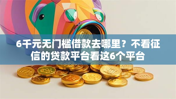 6千元无门槛借款去哪里?不看征信的贷款平台看这6个平台 6千元无门槛借款去哪里?不看征信的贷款平台看这6个平台