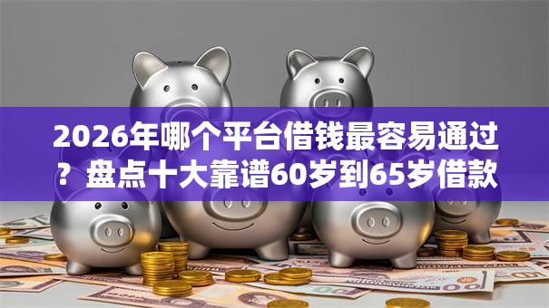 2026年哪个平台借钱最容易通过？盘点十大靠谱60岁到65岁借款平台