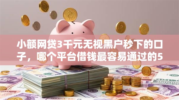 小额网贷3千元无视黑户秒下的口子，哪个平台借钱最容易通过的5个平台介绍