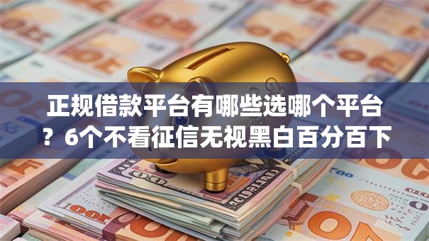 正规借款平台有哪些选哪个平台？6个不看征信无视黑白百分百下款网贷app推荐