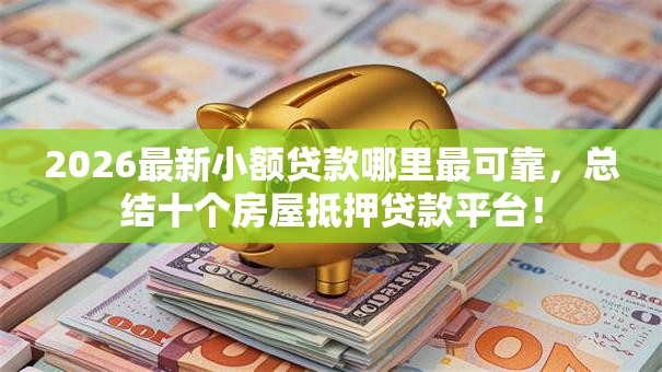 2026最新小额贷款哪里最可靠，总结十个房屋抵押贷款平台！