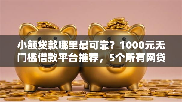小额贷款哪里最可靠?1000元无门槛借款平台推荐,5个所有网贷平台盘点 小额贷款哪里最可靠?1000元无门槛借款平台推荐,5个所有网贷平台盘点