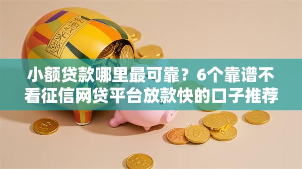 小额贷款哪里最可靠？6个靠谱不看征信网贷平台放款快的口子推荐