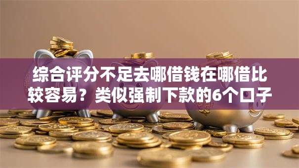 综合评分不足去哪借钱在哪借比较容易？类似强制下款的6个口子参考