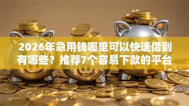 2026年急用钱哪里可以快速借到有哪些?推荐7个容易下款的平台 2026年急用钱哪里可以快速借到有哪些?推荐7个容易下款的平台
