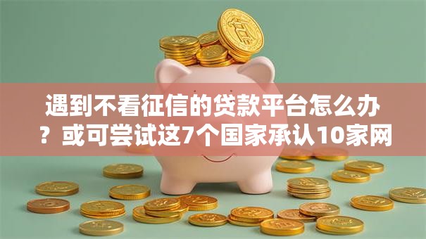 遇到不看征信的贷款平台怎么办?或可尝试这7个国家承认10家网贷平台 遇到不看征信的贷款平台怎么办?或可尝试这7个国家承认10家网贷平台