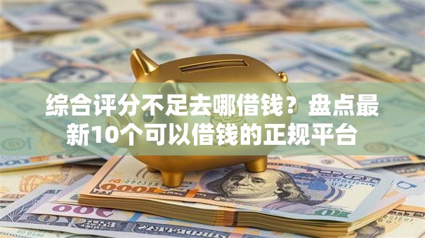 综合评分不足去哪借钱?盘点最新10个可以借钱的正规平台 综合评分不足去哪借钱?盘点最新10个可以借钱的正规平台