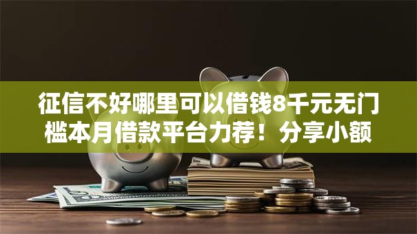 征信不好哪里可以借钱8千元无门槛本月借款平台力荐!分享小额网贷口子8千元无门槛借款 征信不好哪里可以借钱8千元无门槛本月借款平台力荐!分享小额网贷口子8千元无门槛借款