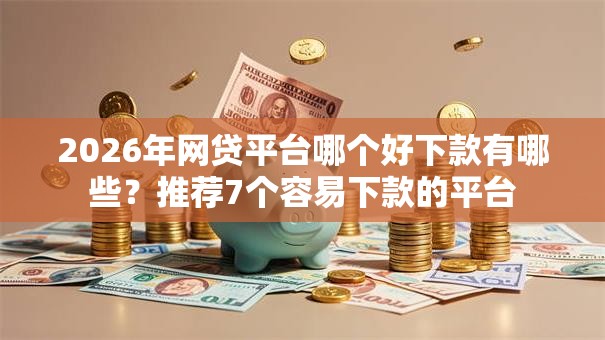 2026年网贷平台哪个好下款有哪些?推荐7个容易下款的平台 2026年网贷平台哪个好下款有哪些?推荐7个容易下款的平台