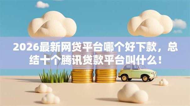 2026最新网贷平台哪个好下款,总结十个腾讯贷款平台叫什么! 2026最新网贷平台哪个好下款,总结十个腾讯贷款平台叫什么!