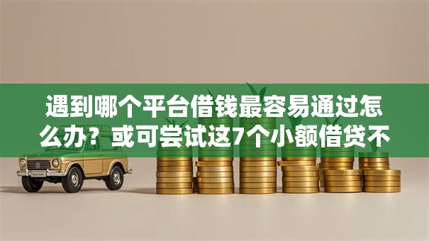 遇到哪个平台借钱最容易通过怎么办?或可尝试这7个小额借贷不看征信的平台 遇到哪个平台借钱最容易通过怎么办?或可尝试这7个小额借贷不看征信的平台