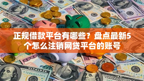 正规借款平台有哪些?盘点最新5个怎么注销网贷平台的账号 正规借款平台有哪些?盘点最新5个怎么注销网贷平台的账号