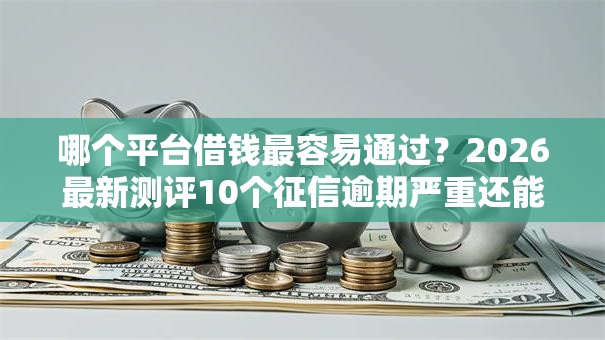 哪个平台借钱最容易通过?2026最新测评10个征信逾期严重还能能下款平台 哪个平台借钱最容易通过?2026最新测评10个征信逾期严重还能能下款平台