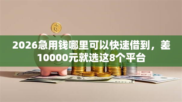 2026急用钱哪里可以快速借到，差10000元就选这8个平台