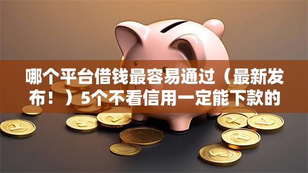 哪个平台借钱最容易通过(最新发布!)5个不看信用一定能下款的贷款平台 哪个平台借钱最容易通过(最新发布!)5个不看信用一定能下款的贷款平台