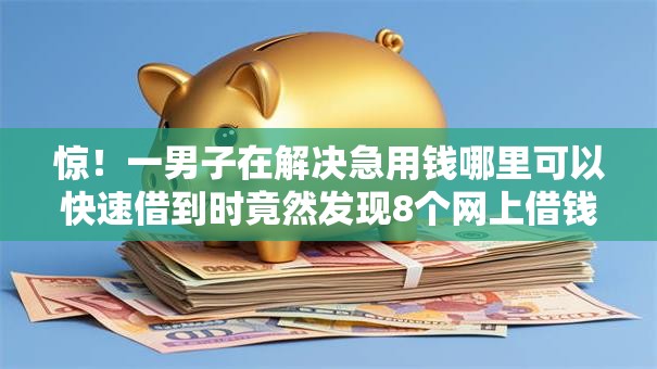 惊!一男子在解决急用钱哪里可以快速借到时竟然发现8个网上借钱平台好最正规,事后分享了出来 惊!一男子在解决急用钱哪里可以快速借到时竟然发现8个网上借钱平台好最正规,事后分享了出来
