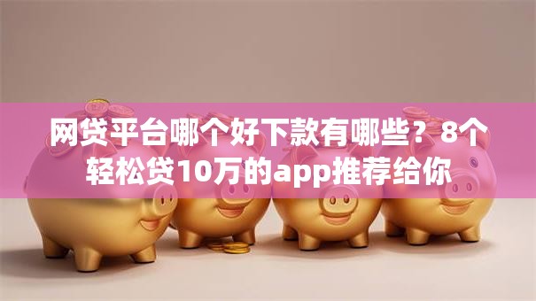 网贷平台哪个好下款有哪些?8个轻松贷10万的app推荐给你 网贷平台哪个好下款有哪些?8个轻松贷10万的app推荐给你