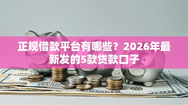 正规借款平台有哪些?2026年最新发的5款贷款口子 正规借款平台有哪些?2026年最新发的5款贷款口子