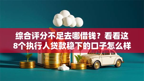 综合评分不足去哪借钱?看看这8个执行人贷款稳下的口子怎么样 综合评分不足去哪借钱?看看这8个执行人贷款稳下的口子怎么样