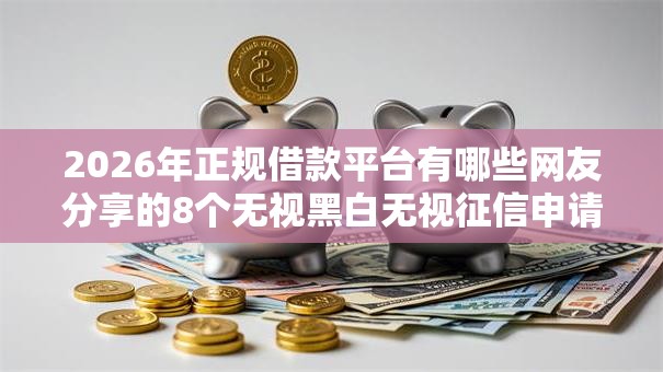2026年正规借款平台有哪些网友分享的8个无视黑白无视征信申请就下款的口子我觉得不错！
