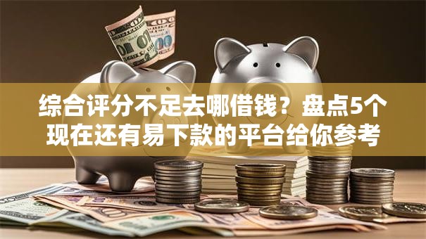 综合评分不足去哪借钱？盘点5个现在还有易下款的平台给你参考