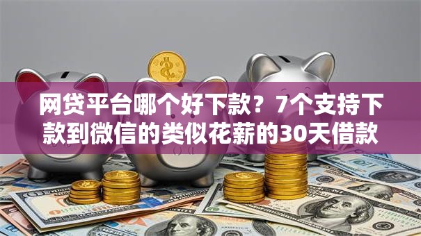 网贷平台哪个好下款?7个支持下款到微信的类似花薪的30天借款平台 网贷平台哪个好下款?7个支持下款到微信的类似花薪的30天借款平台