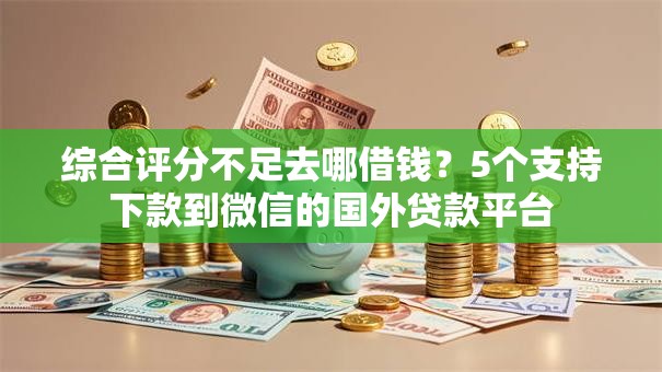 综合评分不足去哪借钱?5个支持下款到微信的国外贷款平台 综合评分不足去哪借钱?5个支持下款到微信的国外贷款平台