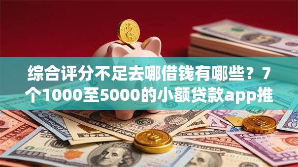 综合评分不足去哪借钱有哪些?7个1000至5000的小额贷款app推荐给你 综合评分不足去哪借钱有哪些?7个1000至5000的小额贷款app推荐给你