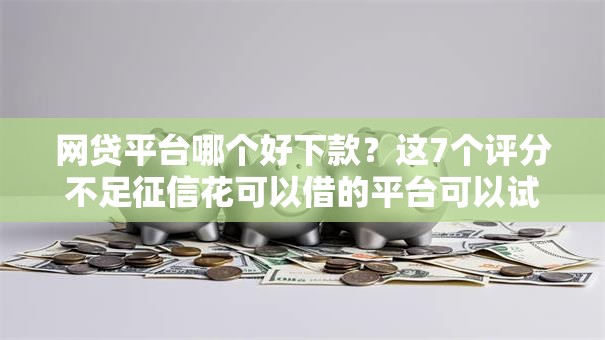网贷平台哪个好下款?这7个评分不足征信花可以借的平台可以试试 网贷平台哪个好下款?这7个评分不足征信花可以借的平台可以试试