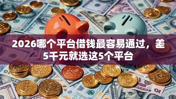 2026哪个平台借钱最容易通过，差5千元就选这5个平台