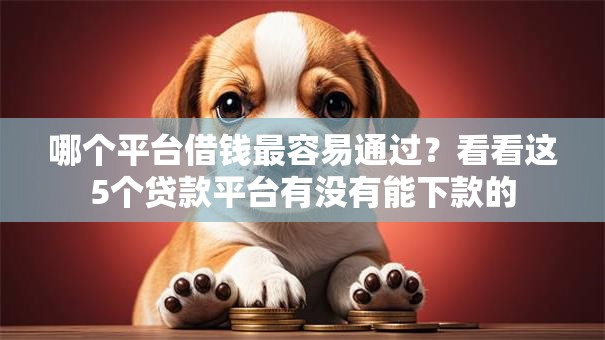 哪个平台借钱最容易通过?看看这5个贷款平台有没有能下款的 哪个平台借钱最容易通过?看看这5个贷款平台有没有能下款的
