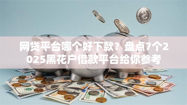 网贷平台哪个好下款？盘点7个2025黑花户借款平台给你参考