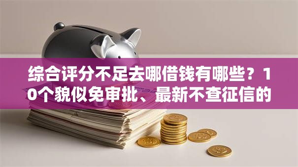 综合评分不足去哪借钱有哪些?10个貌似免审批、最新不查征信的口子合集 综合评分不足去哪借钱有哪些?10个貌似免审批、最新不查征信的口子合集