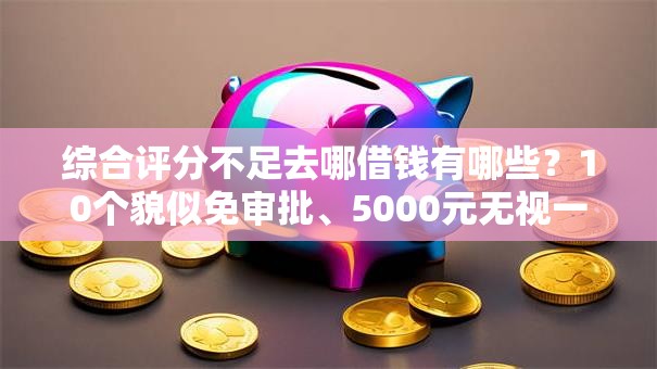 综合评分不足去哪借钱有哪些?10个貌似免审批、5000元无视一切必下款的口子合集 综合评分不足去哪借钱有哪些?10个貌似免审批、5000元无视一切必下款的口子合集