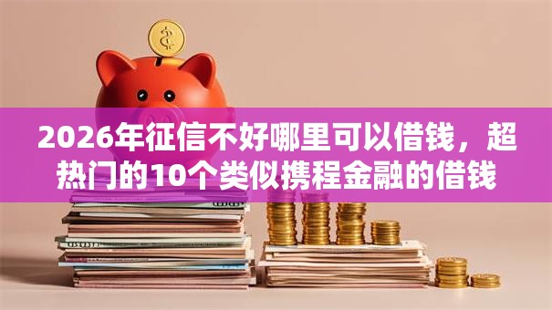 2026年征信不好哪里可以借钱,超热门的10个类似携程金融的借钱平台推荐 2026年征信不好哪里可以借钱,超热门的10个类似携程金融的借钱平台推荐