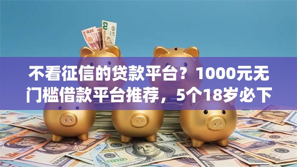 不看征信的贷款平台?1000元无门槛借款平台推荐,5个18岁必下款的网贷app盘点 不看征信的贷款平台?1000元无门槛借款平台推荐,5个18岁必下款的网贷app盘点